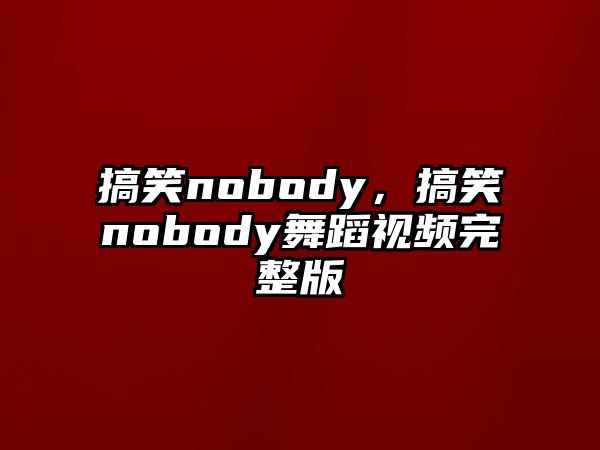 搞笑nobody，搞笑nobody舞蹈視頻完整版