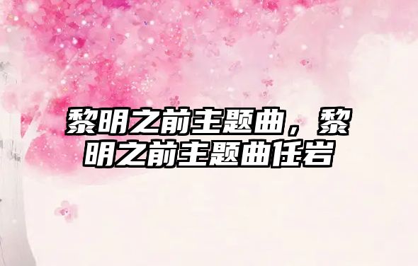 黎明之前主題曲，黎明之前主題曲任巖