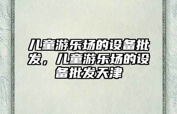 兒童游樂場的設備批發(fā)，兒童游樂場的設備批發(fā)天津