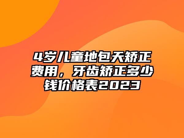 4歲兒童地包天矯正費(fèi)用，牙齒矯正多少錢價格表2023