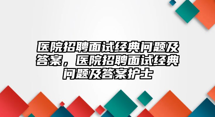 醫(yī)院招聘面試經(jīng)典問題及答案，醫(yī)院招聘面試經(jīng)典問題及答案護士