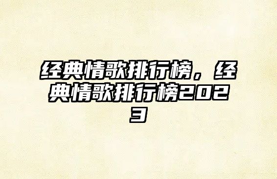 經(jīng)典情歌排行榜，經(jīng)典情歌排行榜2023