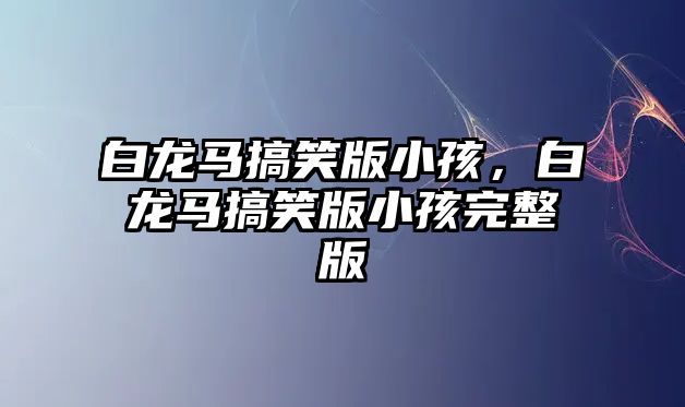 白龍馬搞笑版小孩，白龍馬搞笑版小孩完整版