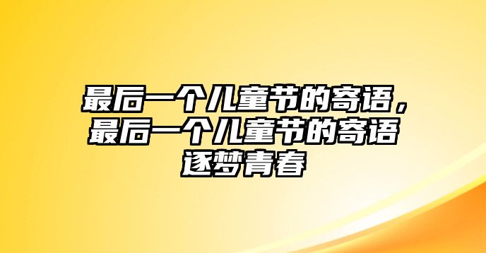 最后一個兒童節(jié)的寄語，最后一個兒童節(jié)的寄語逐夢青春