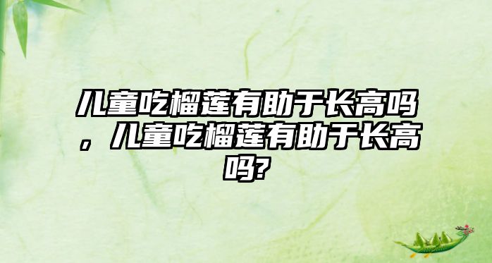 兒童吃榴蓮有助于長(zhǎng)高嗎，兒童吃榴蓮有助于長(zhǎng)高嗎?