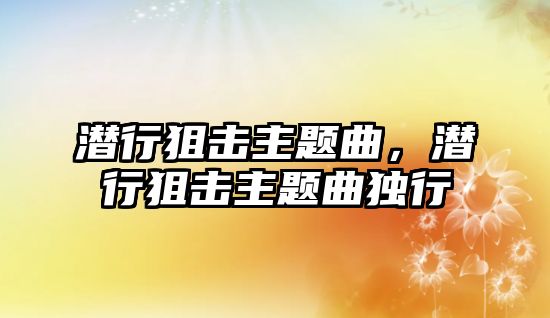 潛行狙擊主題曲，潛行狙擊主題曲獨(dú)行