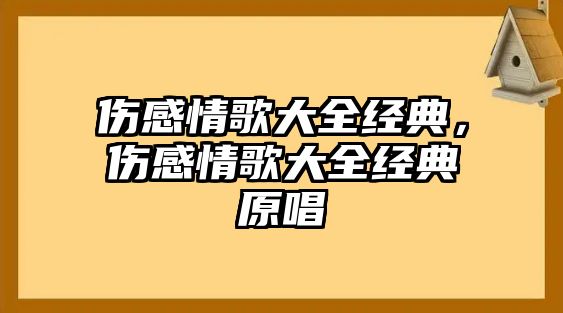 傷感情歌大全經(jīng)典，傷感情歌大全經(jīng)典原唱