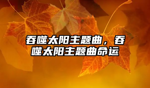 吞噬太陽主題曲，吞噬太陽主題曲命運(yùn)