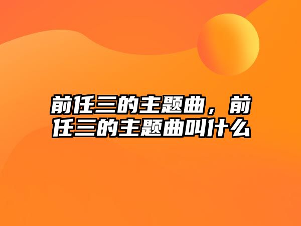 前任三的主題曲，前任三的主題曲叫什么