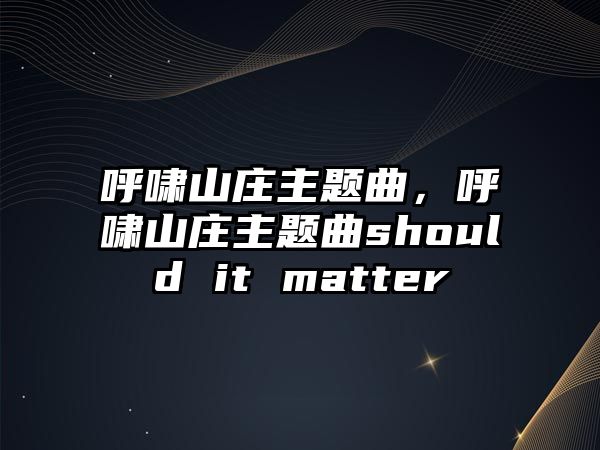 呼嘯山莊主題曲，呼嘯山莊主題曲should it matter