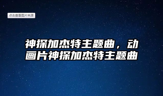 神探加杰特主題曲，動畫片神探加杰特主題曲