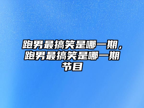 跑男最搞笑是哪一期，跑男最搞笑是哪一期節(jié)目