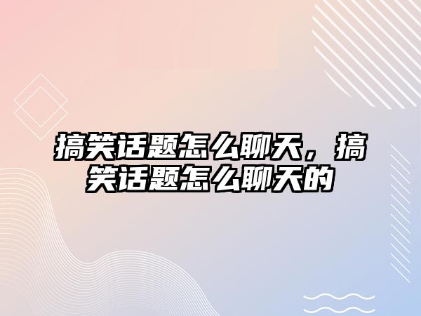 搞笑話題怎么聊天，搞笑話題怎么聊天的