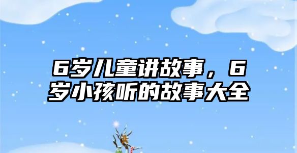 6歲兒童講故事，6歲小孩聽的故事大全