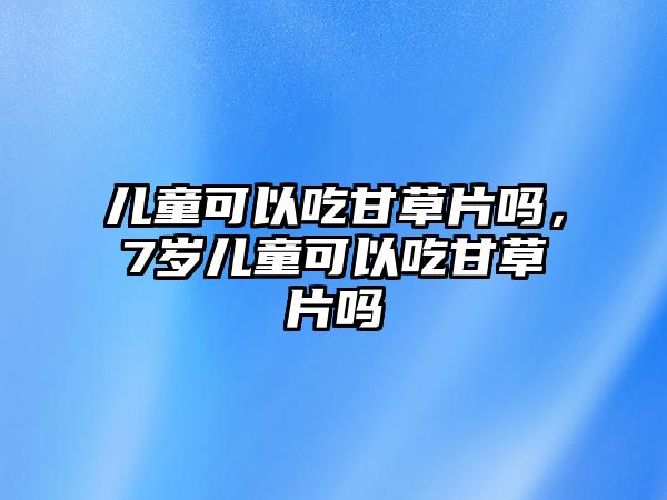 兒童可以吃甘草片嗎，7歲兒童可以吃甘草片嗎