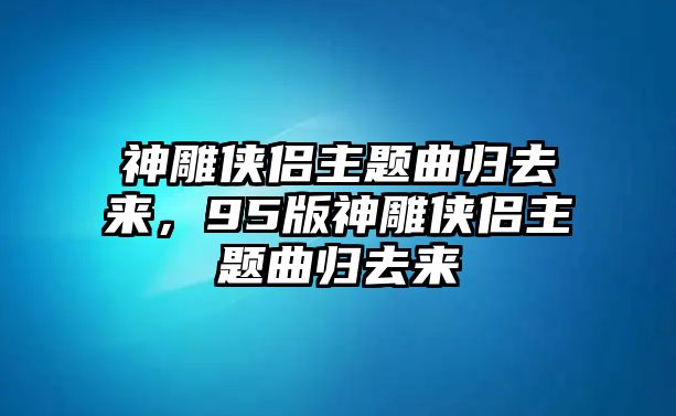 神雕俠侶主題曲歸去來，95版神雕俠侶主題曲歸去來