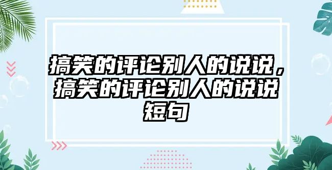 搞笑的評(píng)論別人的說(shuō)說(shuō)，搞笑的評(píng)論別人的說(shuō)說(shuō)短句