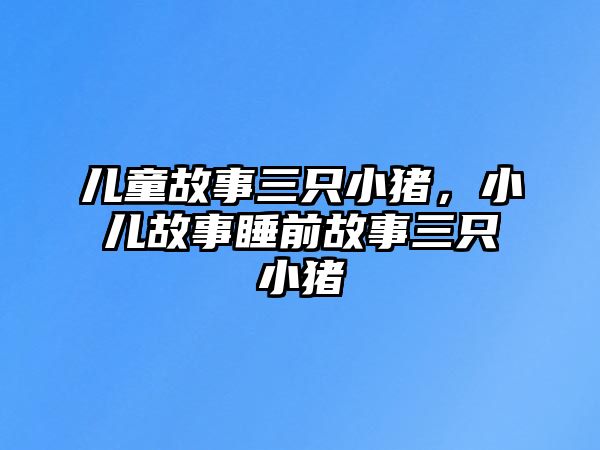 兒童故事三只小豬，小兒故事睡前故事三只小豬