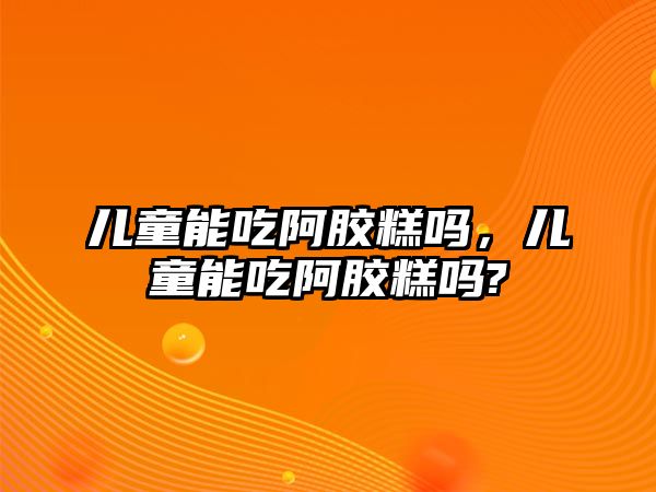 兒童能吃阿膠糕嗎，兒童能吃阿膠糕嗎?