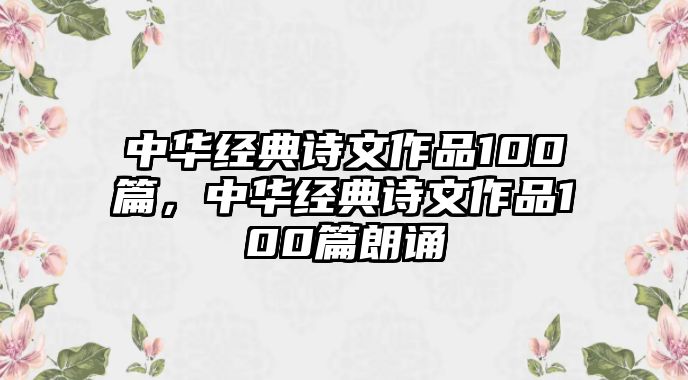 中華經(jīng)典詩(shī)文作品100篇，中華經(jīng)典詩(shī)文作品100篇朗誦