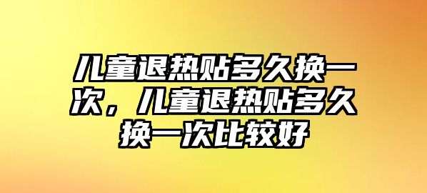 兒童退熱貼多久換一次，兒童退熱貼多久換一次比較好