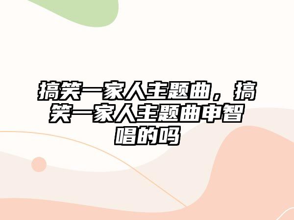 搞笑一家人主題曲，搞笑一家人主題曲申智唱的嗎