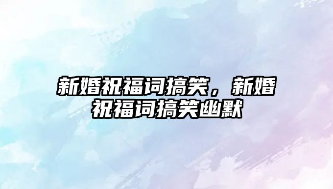 新婚祝福詞搞笑，新婚祝福詞搞笑幽默