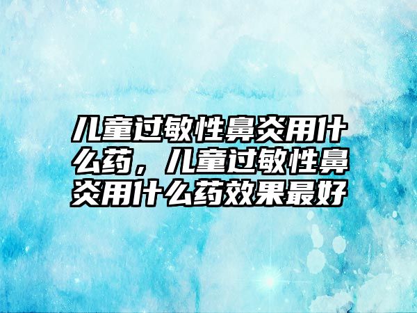 兒童過(guò)敏性鼻炎用什么藥，兒童過(guò)敏性鼻炎用什么藥效果最好