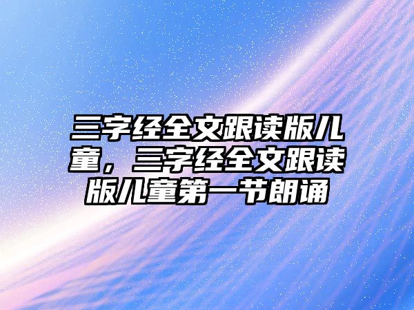 三字經(jīng)全文跟讀版兒童，三字經(jīng)全文跟讀版兒童第一節(jié)朗誦