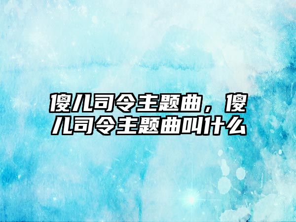 傻兒司令主題曲，傻兒司令主題曲叫什么