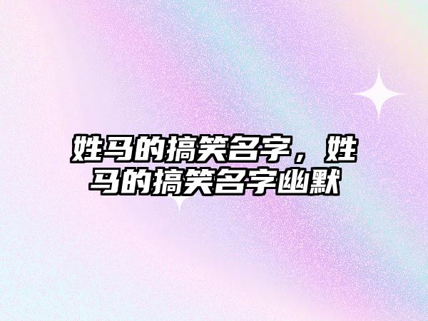 姓馬的搞笑名字，姓馬的搞笑名字幽默