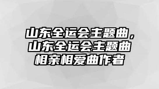 山東全運(yùn)會(huì)主題曲，山東全運(yùn)會(huì)主題曲相親相愛(ài)曲作者