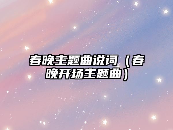 春晚主題曲說(shuō)詞（春晚開場(chǎng)主題曲）