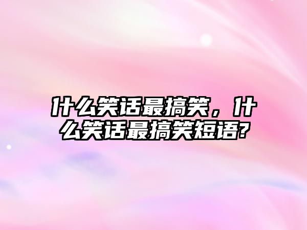 什么笑話最搞笑，什么笑話最搞笑短語?