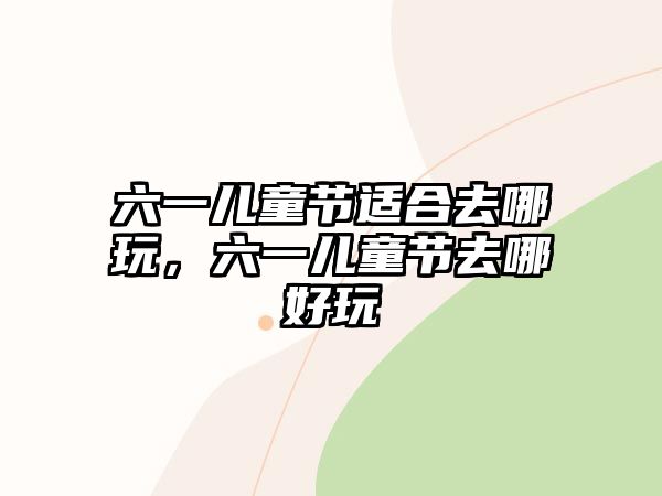 六一兒童節(jié)適合去哪玩，六一兒童節(jié)去哪好玩