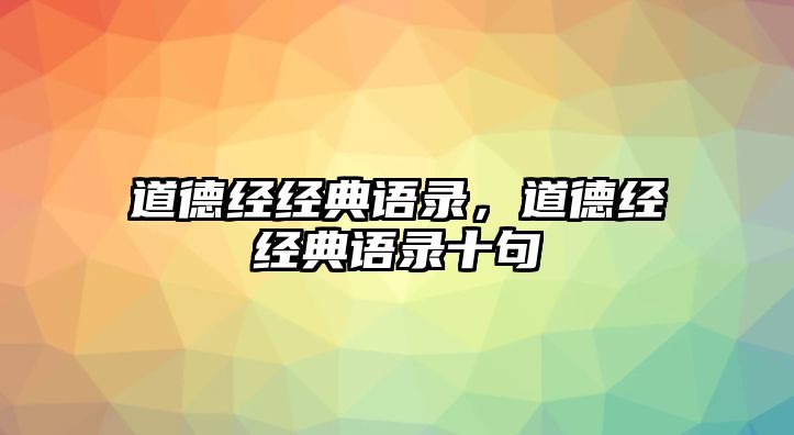 道德經(jīng)經(jīng)典語錄，道德經(jīng)經(jīng)典語錄十句