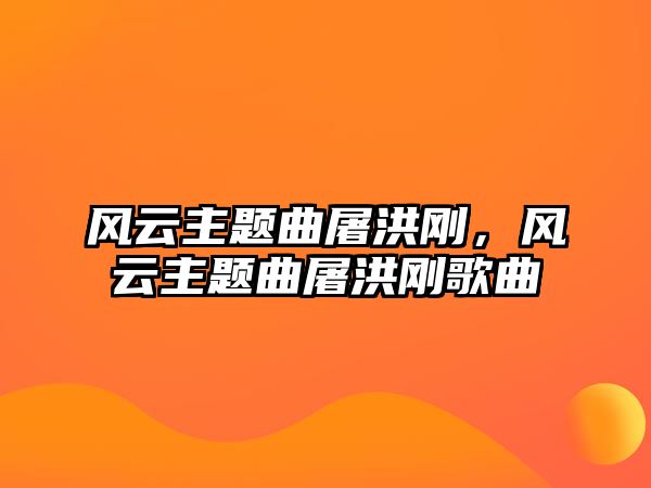 風(fēng)云主題曲屠洪剛，風(fēng)云主題曲屠洪剛歌曲