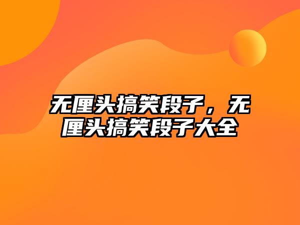 無厘頭搞笑段子，無厘頭搞笑段子大全