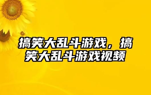 搞笑大亂斗游戲，搞笑大亂斗游戲視頻