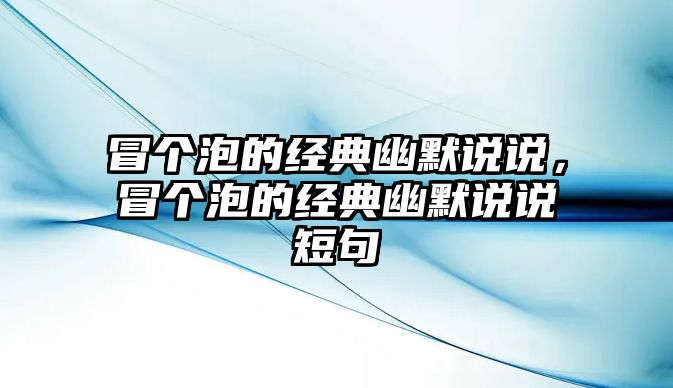 冒個泡的經(jīng)典幽默說說，冒個泡的經(jīng)典幽默說說短句