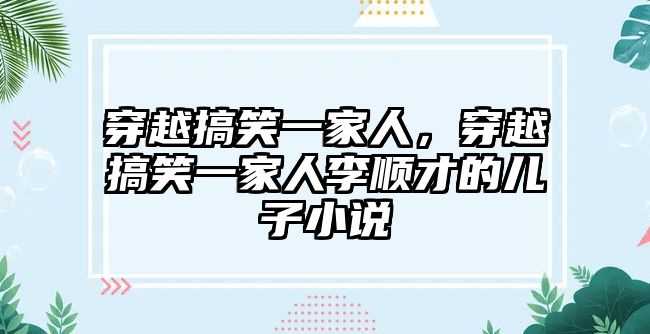 穿越搞笑一家人，穿越搞笑一家人李順才的兒子小說