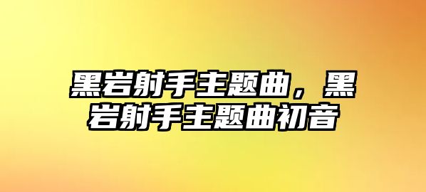 黑巖射手主題曲，黑巖射手主題曲初音