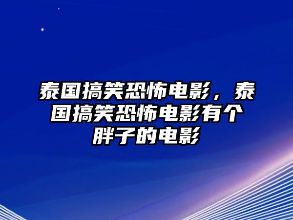 泰國(guó)搞笑恐怖電影，泰國(guó)搞笑恐怖電影有個(gè)胖子的電影