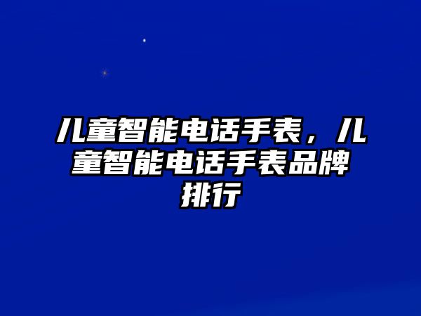 兒童智能電話手表，兒童智能電話手表品牌排行