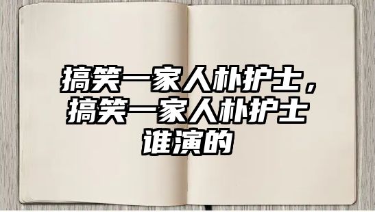 搞笑一家人樸護士，搞笑一家人樸護士誰演的