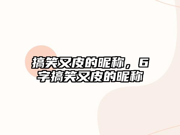 搞笑又皮的昵稱，6字搞笑又皮的昵稱