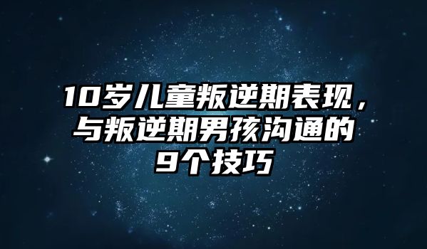 10歲兒童叛逆期表現(xiàn)，與叛逆期男孩溝通的9個(gè)技巧