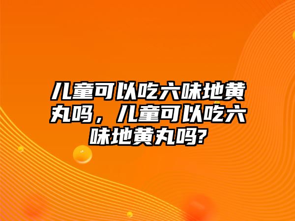 兒童可以吃六味地黃丸嗎，兒童可以吃六味地黃丸嗎?