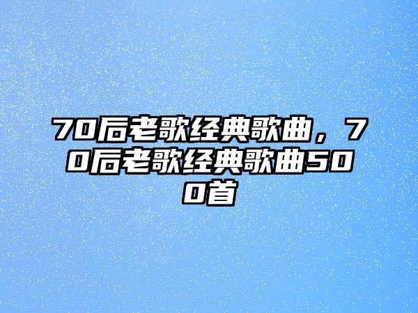 70后老歌經(jīng)典歌曲，70后老歌經(jīng)典歌曲500首