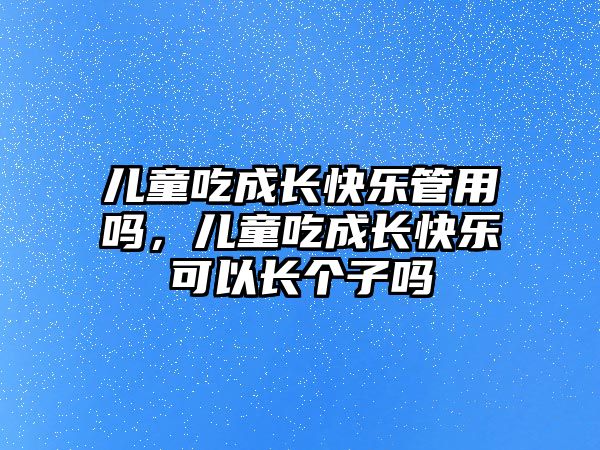 兒童吃成長(zhǎng)快樂(lè)管用嗎，兒童吃成長(zhǎng)快樂(lè)可以長(zhǎng)個(gè)子嗎